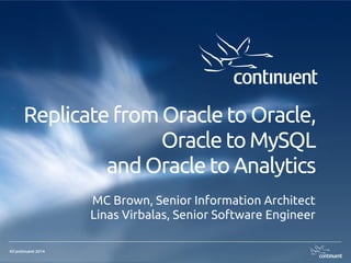 ©Continuent 2014
Replicate from Oracle to Oracle,
Oracle to MySQL
and Oracle to Analytics
MC Brown, Senior Information Architect
Linas Virbalas, Senior Software Engineer
 