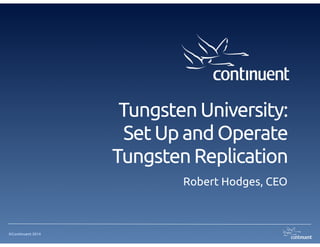 ©Continuent 2014
Tungsten University: 
Set Up and Operate
Tungsten Replication
Robert Hodges, CEO
 