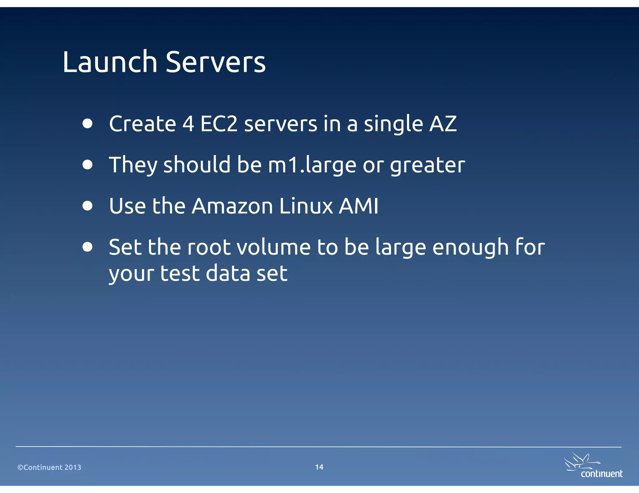 ©Continuent 2013
Launch Servers
• Create 4 EC2 servers in a single AZ
• They should be m1.large or greater
• Use the Amazon Linux AMI
• Set the root volume to be large enough for
your test data set
14
 