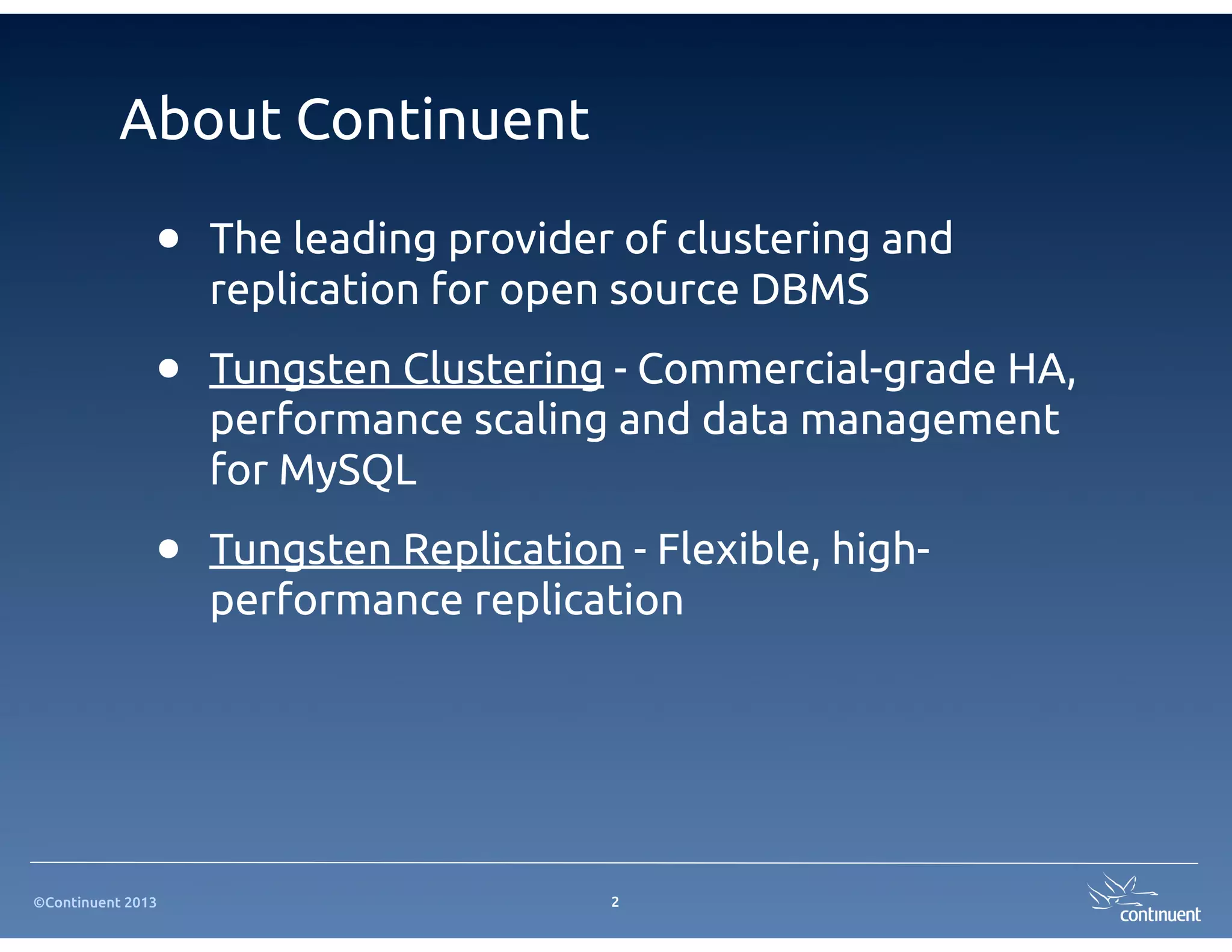 ©Continuent 2013
About Continuent
• The leading provider of clustering and
replication for open source DBMS
• Tungsten Clustering - Commercial-grade HA,
performance scaling and data management
for MySQL
• Tungsten Replication - Flexible, high-
performance replication
2
 