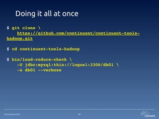 ©Continuent 2014
Doing it all at once
$ git clone !
https://github.com/continuent/continuent-tools-
hadoop.git!
!
$ cd continuent-tools-hadoop!
!
$ bin/load-reduce-check !
-U jdbc:mysql:thin://logos1:3306/db01 !
-s db01 --verbose
27
 