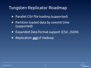 ©Continuent 2014
Tungsten Replicator Roadmap
33
• Parallel CSV file loading (supported)
• Partition loaded data by commit time
(supported)
• Expanded Data format support (CSV, JSON)
• Replication out of Hadoop
 