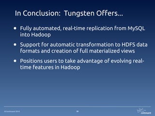 ©Continuent 2014
In Conclusion: Tungsten Offers...
• Fully automated, real-time replication from MySQL
into Hadoop
• Support for automatic transformation to HDFS data
formats and creation of full materialized views
• Positions users to take advantage of evolving real-
time features in Hadoop
39
 