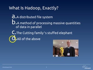 ©Continuent 2014
What Is Hadoop, Exactly?
7
a.A distributed file system
b.A method of processing massive quantities
of data in parallel
c.The Cutting family’s stuffed elephant
d.All of the above
 
