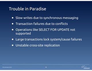 ©Continuent 2014
Trouble in Paradise
• Transaction failures due to conflicts
• Operations like SELECT FOR UPDATE not
supported
• Slow writes due to synchronous messaging
• Large transactions lock system/cause failures
• Unstable cross-site replication
10
 