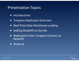 Presentation Topics 
• Introductions 
• Tungsten Replicator Overview 
• Real-Time Data Warehouse Loading 
• Adding Redshift to the Mix 
• Replication from Tungsten Clusters to 
Redshift 
• Wrap-up 
©Continuent 2014 
2 
 