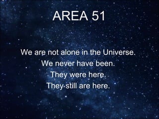 AREA 51
We are not alone in the Universe.
We never have been.
They were here.
They still are here.
 