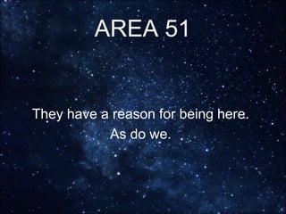 AREA 51
They have a reason for being here.
As do we.
 