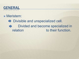 GENERAL
 Meristem:
Divisible and unspecialized cell.
Divided and become specialized in
relation to their function.
 
