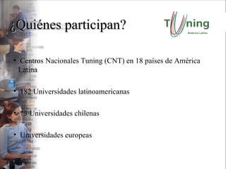 ¿Quiénes participan? Centros Nacionales Tuning (CNT) en 18 países de América Latina 182 Universidades latinoamericanas 13 Universidades chilenas Universidades europeas 