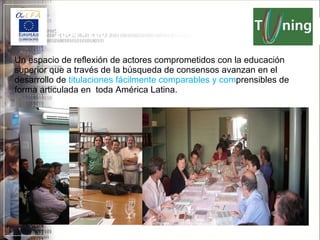 Un espacio de reflexión de actores comprometidos con la educación superior  que a través de la búsqueda de consensos avanzan en el desarrollo de  titulaciones fácilmente comparables y com prensibles  de forma articulada en  toda América Latina. Proyecto TUNING – América Latina 2004 - 2007 