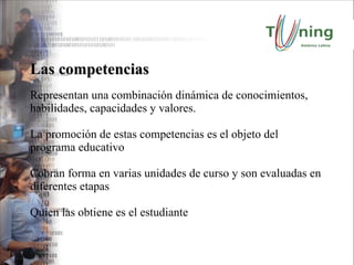 Las competencias Representan una combinación dinámica de conocimientos, habilidades, capacidades y valores. La promoción de estas competencias es el objeto del programa educativo Cobran forma en varias unidades de curso y son evaluadas en diferentes etapas Quien las obtiene es el estudiante 