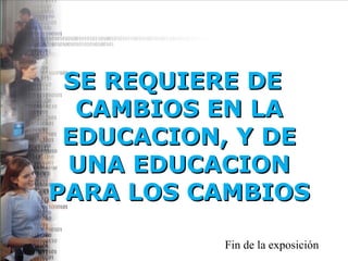 SE REQUIERE DE CAMBIOS EN LA EDUCACION, Y DE UNA EDUCACION PARA LOS CAMBIOS Fin de la exposición 