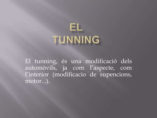 El tunning, és una modificació dels
automòvils, ja com l’aspecte, com
l’interior (modificacio de supencions,
motor...).
 