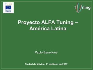 Proyecto ALFA Tuning –
    América Latina



          Pablo Beneitone


  Ciudad de México, 21 de Mayo de 2007
 