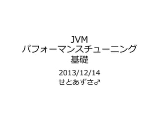 JVM
パフォーマンスチューニング
基礎
2013/12/14
せとあずさ♂

 
