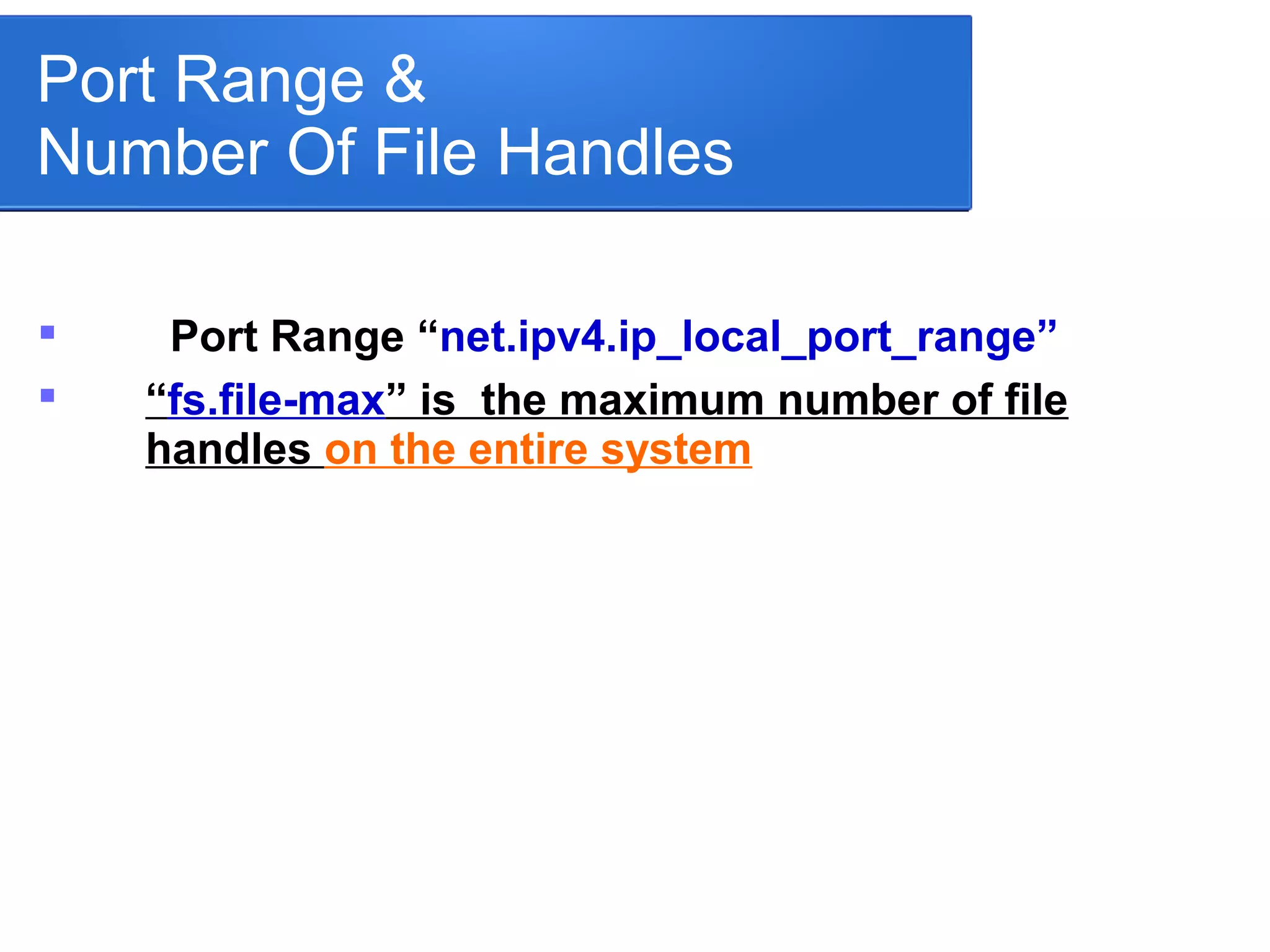 Port Range &
Number Of File Handles
 Port Range “net.ipv4.ip_local_port_range”

“fs.file-max” is the maximum number of file
handles on the entire system
 