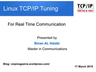 Linux TCP/IP Tuning
17 March 2015
Presented by
Binan AL Halabi
Master in Communications
For Real Time Communication
Blog: voipmagazine.wordpress.com/
 