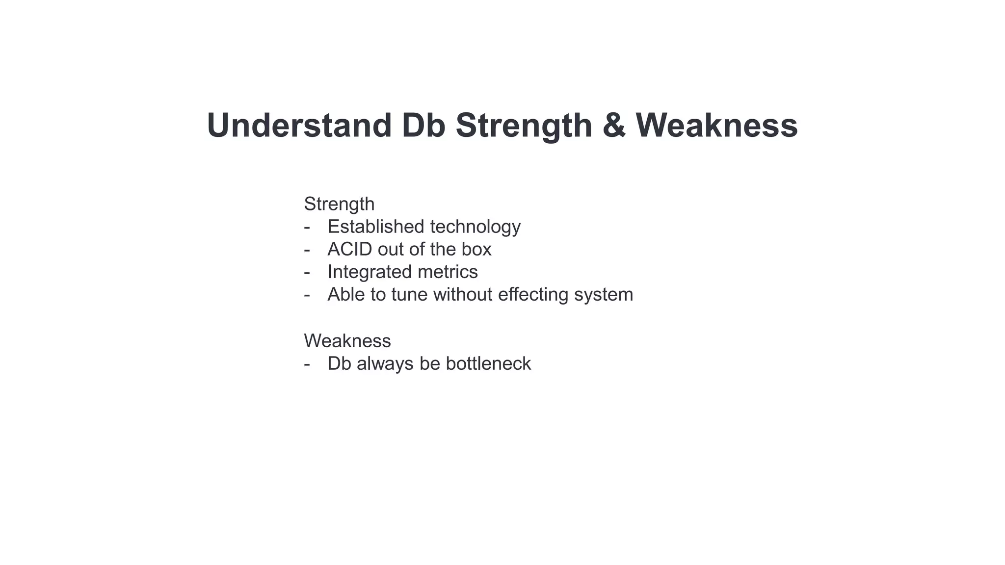 Understand Db Strength & Weakness
Strength
- Established technology
- ACID out of the box
- Integrated metrics
- Able to tune without effecting system
Weakness
- Db always be bottleneck
 