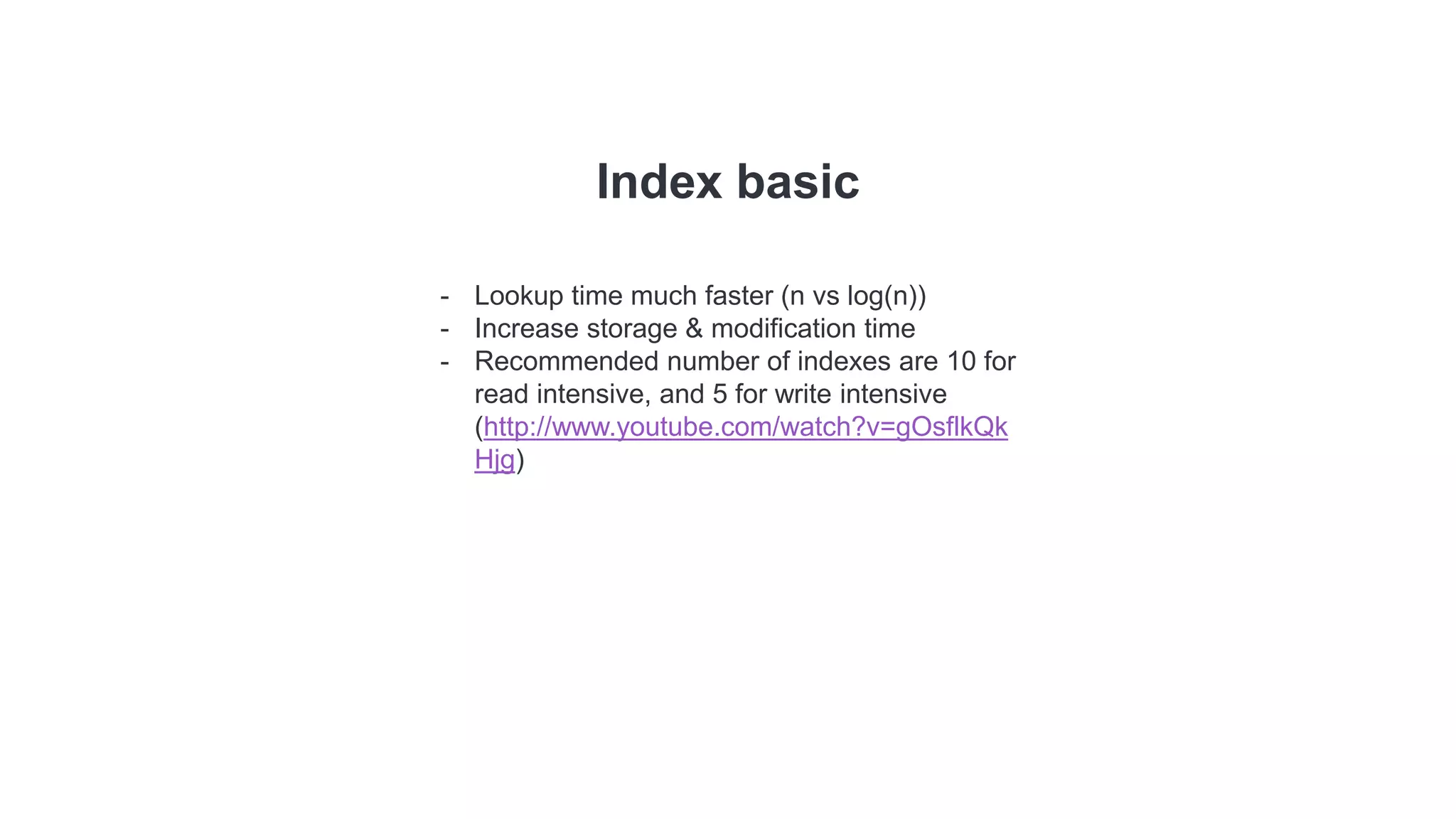 Index basic
- Lookup time much faster (n vs log(n))
- Increase storage & modification time
- Recommended number of indexes are 10 for
read intensive, and 5 for write intensive
(http://www.youtube.com/watch?v=gOsflkQk
Hjg)
 