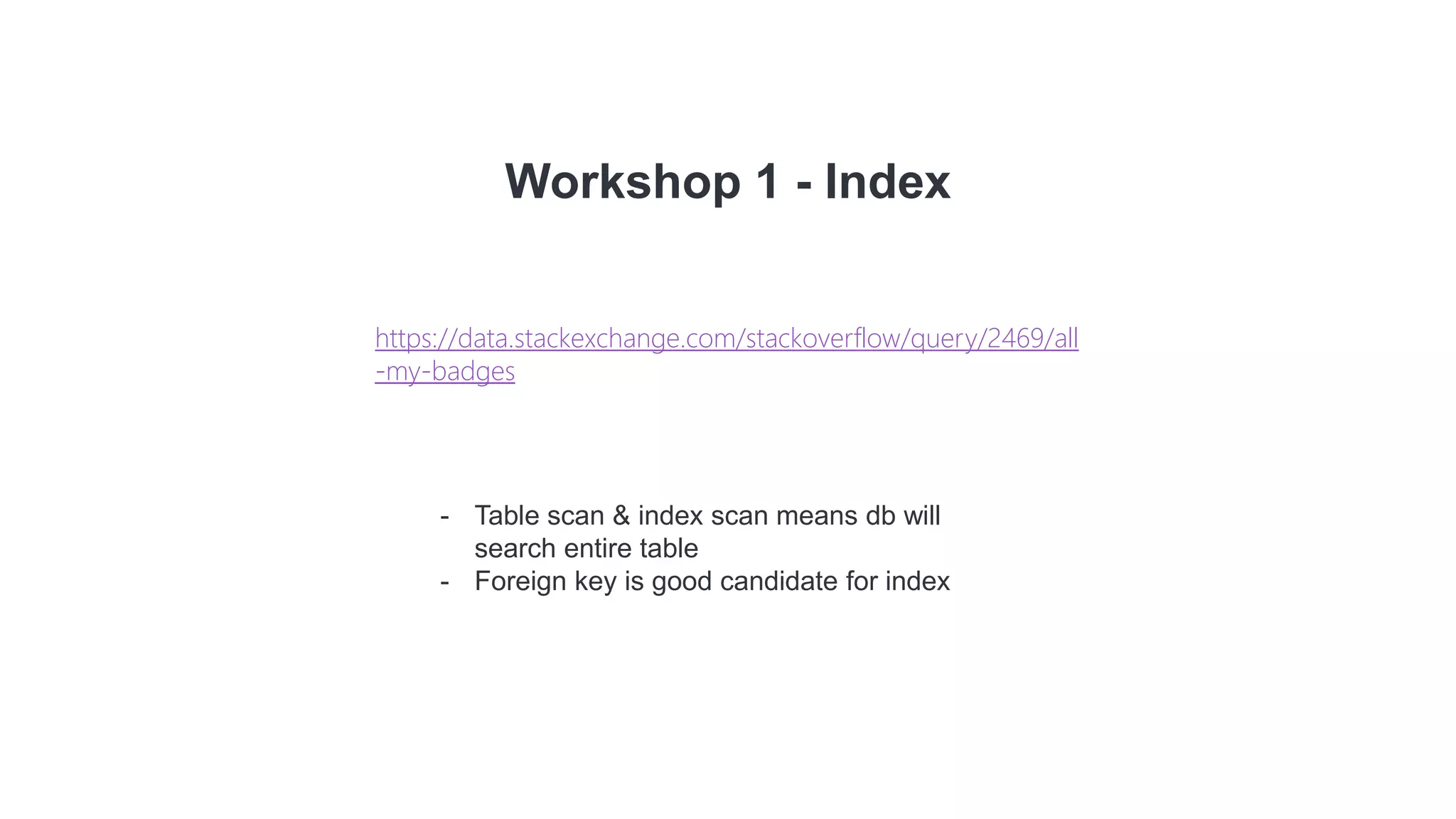 Workshop 1 - Index
- Table scan & index scan means db will
search entire table
- Foreign key is good candidate for index
https://data.stackexchange.com/stackoverflow/query/2469/all
-my-badges
 