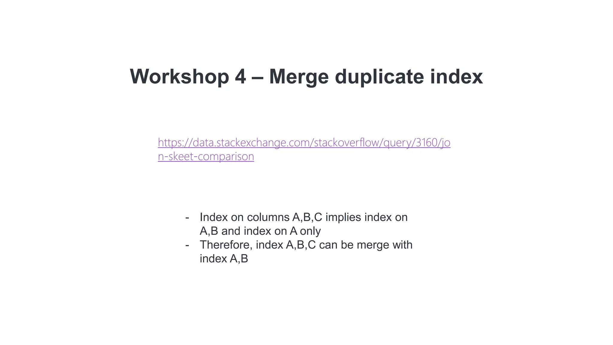 Workshop 4 – Merge duplicate index
- Index on columns A,B,C implies index on
A,B and index on A only
- Therefore, index A,B,C can be merge with
index A,B
https://data.stackexchange.com/stackoverflow/query/3160/jo
n-skeet-comparison
 