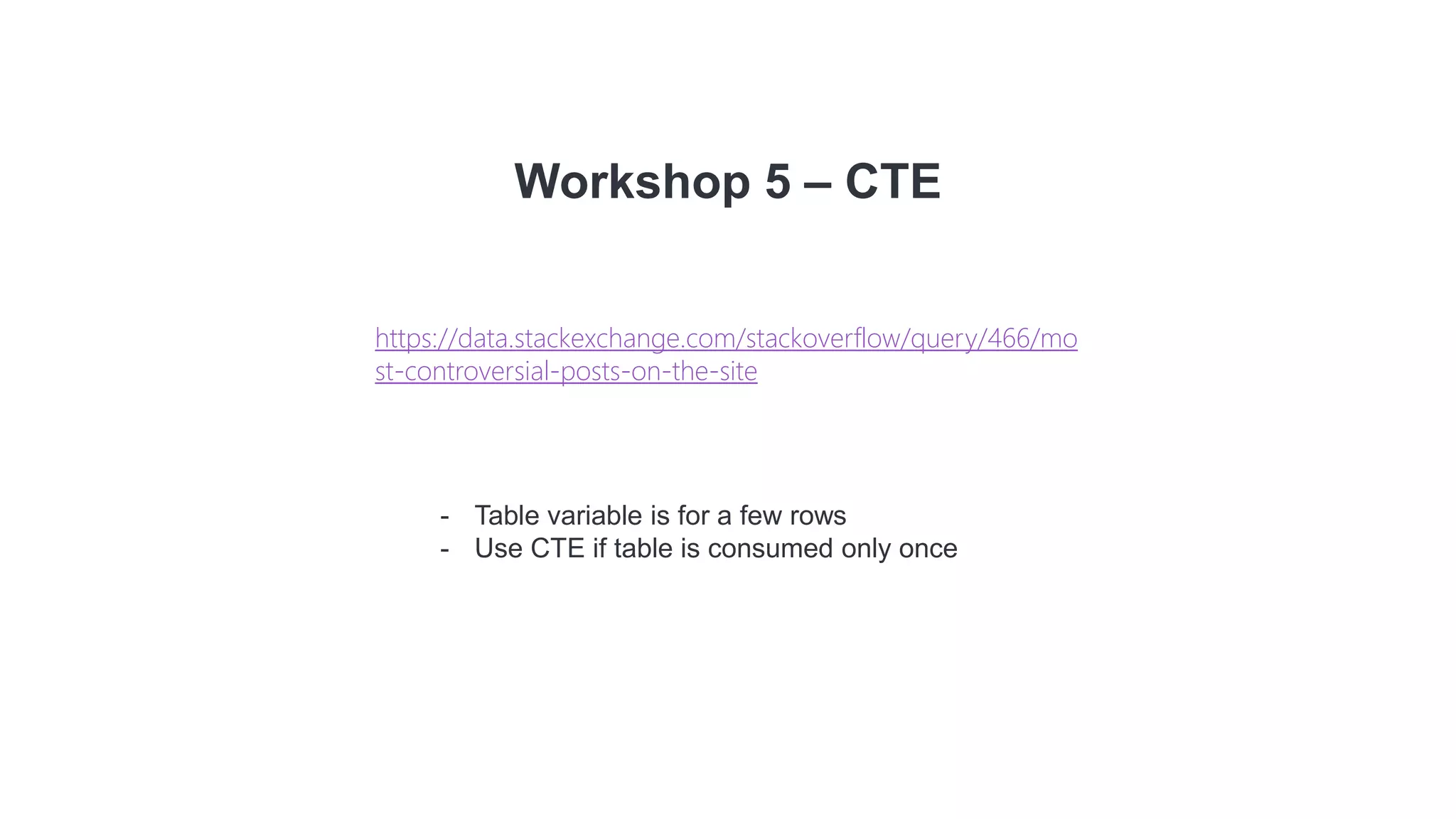 Workshop 5 – CTE
- Table variable is for a few rows
- Use CTE if table is consumed only once
https://data.stackexchange.com/stackoverflow/query/466/mo
st-controversial-posts-on-the-site
 