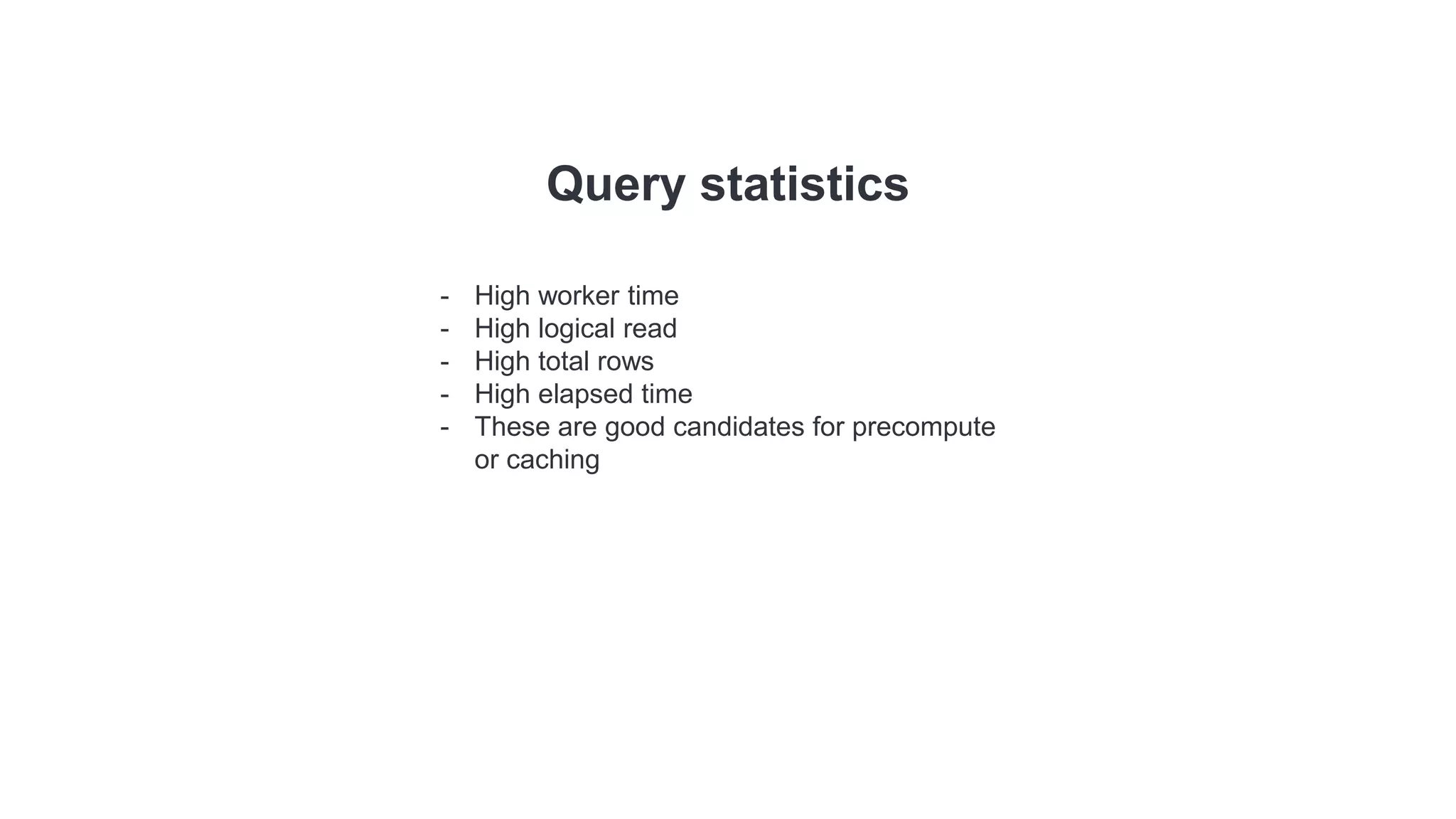Query statistics
- High worker time
- High logical read
- High total rows
- High elapsed time
- These are good candidates for precompute
or caching
 