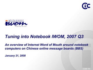 Tuning into Notebook IWOM, 2007 Q3
An overview of Internet Word of Mouth around notebook
computers on Chinese online message boards (BBS)

January 21, 2008



                                                 © 2008 CIC