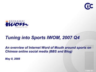 Tuning into Sports IWOM, 2007 Q4

An overview of Internet Word of Mouth around sports on
Chinese online social media (BBS and Blog)

May 8, 2008



                                                  © 2008 CIC