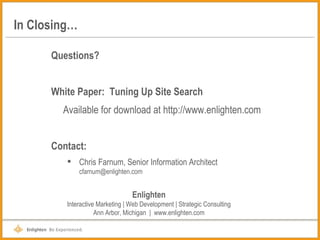 In Closing… Questions? White Paper:  Tuning Up Site Search Available for download at http://www.enlighten.com Contact: Chris Farnum, Senior Information Architect [email_address] Enlighten Interactive Marketing | Web Development | Strategic Consulting Ann Arbor, Michigan  |  www.enlighten.com 