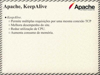 Apache, KeepAlive
● KeepAlive.
   ○ Permite múltiplas requisições por uma mesma conexão TCP
   ○ Melhora desempenho do site.
   ○ Reduz utilização de CPU.
   ○ Aumenta consumo de memória.
 