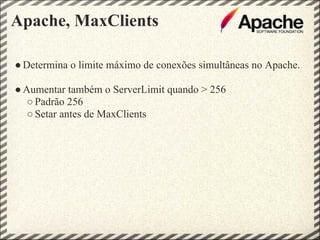 Apache, MaxClients

● Determina o limite máximo de conexões simultâneas no Apache.

● Aumentar também o ServerLimit quando > 256
   ○ Padrão 256
   ○ Setar antes de MaxClients
 