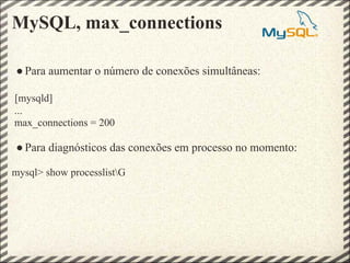 MySQL, max_connections

● Para aumentar o número de conexões simultâneas:

[mysqld]
...
max_connections = 200

● Para diagnósticos das conexões em processo no momento:

mysql> show processlistG
 