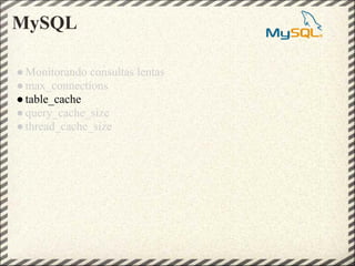 MySQL

● Monitorando consultas lentas
● max_connections
● table_cache
● query_cache_size
● thread_cache_size
 