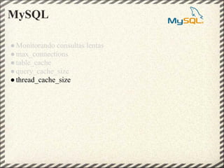 MySQL

● Monitorando consultas lentas
● max_connections
● table_cache
● query_cache_size
● thread_cache_size
 