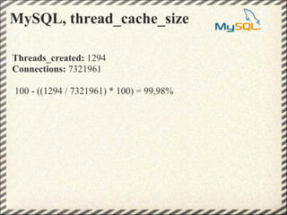 MySQL, thread_cache_size

Threads_created: 1294
Connections: 7321961

100 - ((1294 / 7321961) * 100) = 99,98%
 