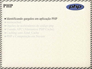 PHP

● Identificando gargalos em aplicação PHP
● memcached
● Opções de aceleradores de código php
● Usando APC (Alternative PHP Cache)
● Caching com Zend_Cache
● PHP e Computação em Nuvem
 