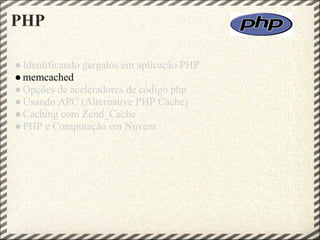 PHP

● Identificando gargalos em aplicação PHP
● memcached
● Opções de aceleradores de código php
● Usando APC (Alternative PHP Cache)
● Caching com Zend_Cache
● PHP e Computação em Nuvem
 