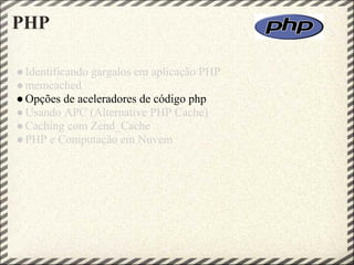 PHP

● Identificando gargalos em aplicação PHP
● memcached
● Opções de aceleradores de código php
● Usando APC (Alternative PHP Cache)
● Caching com Zend_Cache
● PHP e Computação em Nuvem
 