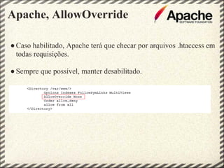 Apache, AllowOverride

● Caso habilitado, Apache terá que checar por arquivos .htaccess em
  todas requisições.

● Sempre que possível, manter desabilitado.
 