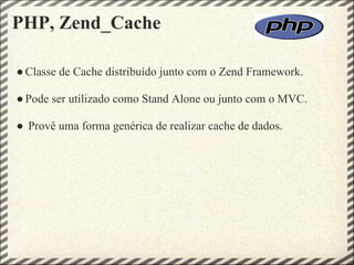 PHP, Zend_Cache

● Classe de Cache distribuído junto com o Zend Framework.

● Pode ser utilizado como Stand Alone ou junto com o MVC.

● Provê uma forma genérica de realizar cache de dados.
 