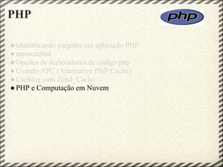 PHP

● Identificando gargalos em aplicação PHP
● memcached
● Opções de aceleradores de código php
● Usando APC (Alternative PHP Cache)
● Caching com Zend_Cache
● PHP e Computação em Nuvem
 