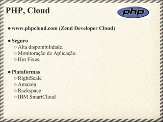 PHP, Cloud
● www.phpcloud.com (Zend Developer Cloud)

● Seguro
   ○ Alta disponibilidade.
   ○ Monitoração de Aplicação.
   ○ Hot Fixes.

● Plataformas
   ○ RightScale
   ○ Amazon
   ○ Rackspace
   ○ IBM SmartCloud
 