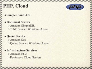 PHP, Cloud
● Simple Cloud API

● Document Service
   ○ Amazon SimpleDB.
   ○ Table Service Windows Azure

● Queue Service
  ○ Amazon Sqs
  ○ Queue Service Windows Azure

● Infrastructure Services
   ○ Amazon EC2
   ○ Rackspace Cloud Servers
 