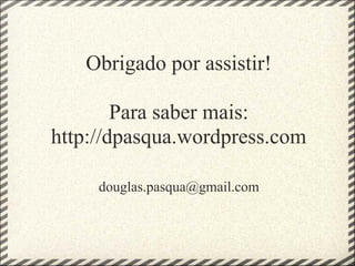 Obrigado por assistir!

        Para saber mais:
http://dpasqua.wordpress.com

     douglas.pasqua@gmail.com
 