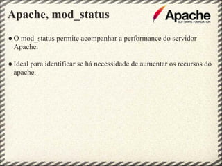 Apache, mod_status
● O mod_status permite acompanhar a performance do servidor
  Apache.

● Ideal para identificar se há necessidade de aumentar os recursos do
  apache.
 