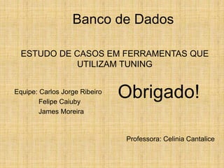 Banco de Dados
Equipe: Carlos Jorge Ribeiro
Felipe Caiuby
James Moreira
Professora: Celinia Cantalice
ESTUDO DE CASOS EM FERRAMENTAS QUE
UTILIZAM TUNING
Obrigado!
 