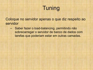 Tuning
Coloque no servidor apenas o que diz respeito ao
servidor
– Saber fazer o load-balancing, permitindo não
sobrecarregar o servidor de banco de dados com
tarefas que poderiam estar em outras camadas.
 