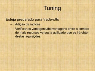 Tuning
Esteja preparado para trade-offs
– Adição de índices
– Verificar as vantagens/desvantagens entre a compra
de mais recursos versus a agilidade que se irá obter
destas aquisições.
 